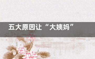 五大原因让“大姨妈”来晚了 如何调节月经不迟到